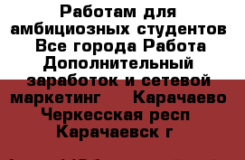 Работам для амбициозных студентов. - Все города Работа » Дополнительный заработок и сетевой маркетинг   . Карачаево-Черкесская респ.,Карачаевск г.